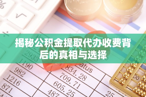 井陉揭秘公积金提取代办收费背后的真相与选择