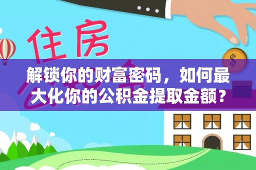 井陉解锁你的财富密码，如何最大化你的公积金提取金额？