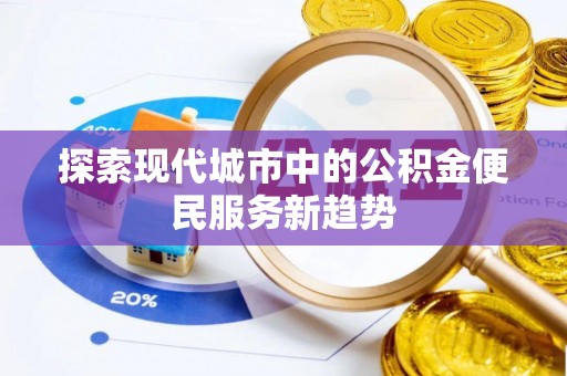 井陉探索现代城市中的公积金便民服务新趋势