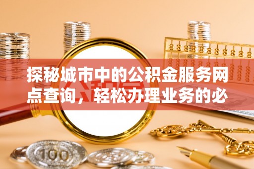 井陉探秘城市中的公积金服务网点查询，轻松办理业务的必备指南