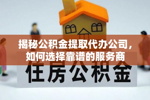 井陉揭秘公积金提取代办公司，如何选择靠谱的服务商