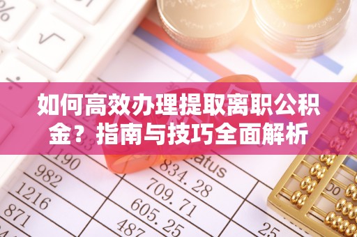 井陉如何高效办理提取离职公积金？指南与技巧全面解析
