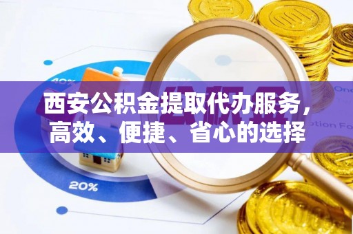 井陉西安公积金提取代办服务，高效、便捷、省心的选择