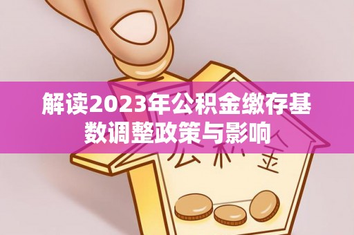 井陉解读2023年公积金缴存基数调整政策与影响