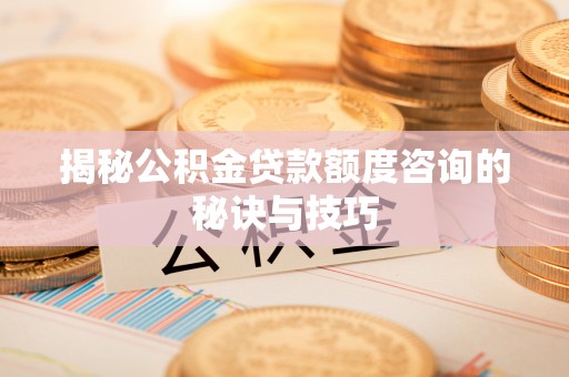 井陉揭秘公积金贷款额度咨询的秘诀与技巧