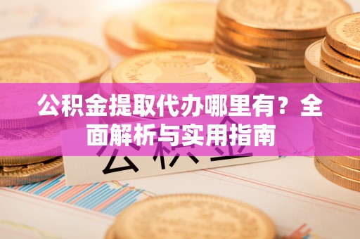 井陉公积金提取代办哪里有？全面解析与实用指南