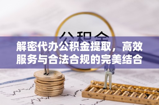 井陉解密代办公积金提取，高效服务与合法合规的完美结合