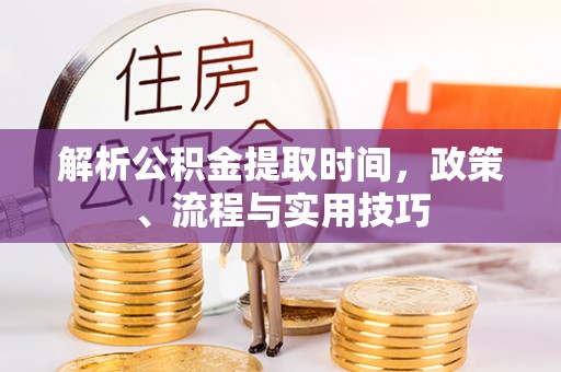 井陉解析公积金提取时间，政策、流程与实用技巧