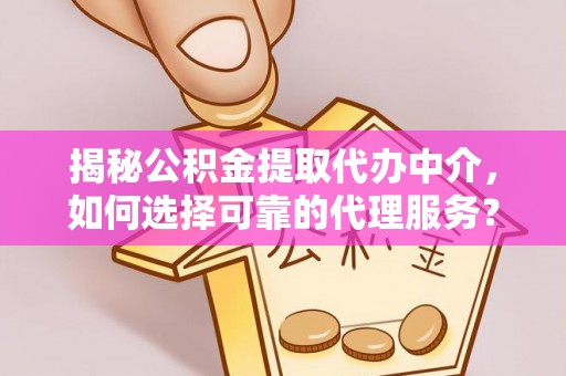 井陉揭秘公积金提取代办中介，如何选择可靠的代理服务？