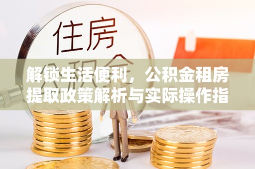 井陉解锁生活便利，公积金租房提取政策解析与实际操作指南