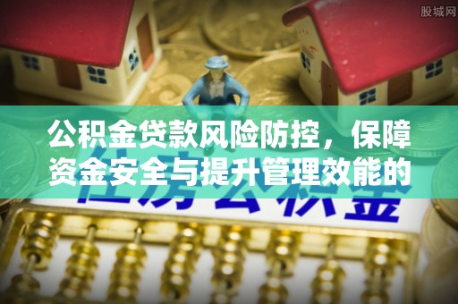 井陉公积金贷款风险防控，保障资金安全与提升管理效能的多维度探索
