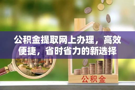 井陉公积金提取网上办理，高效便捷，省时省力的新选择