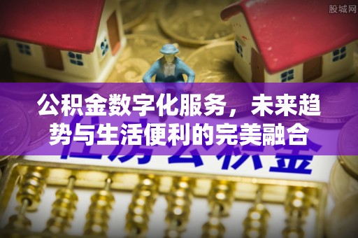 井陉公积金数字化服务，未来趋势与生活便利的完美融合