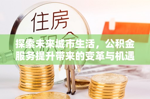 井陉探索未来城市生活，公积金服务提升带来的变革与机遇