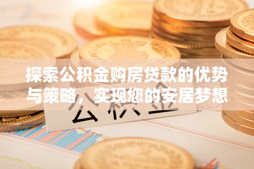 井陉探索公积金购房贷款的优势与策略，实现您的安居梦想