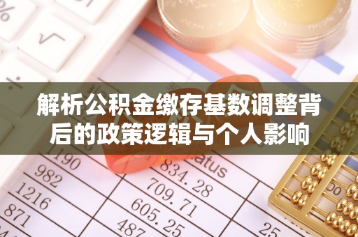 井陉解析公积金缴存基数调整背后的政策逻辑与个人影响