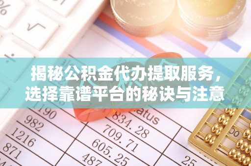 井陉揭秘公积金代办提取服务，选择靠谱平台的秘诀与注意事项