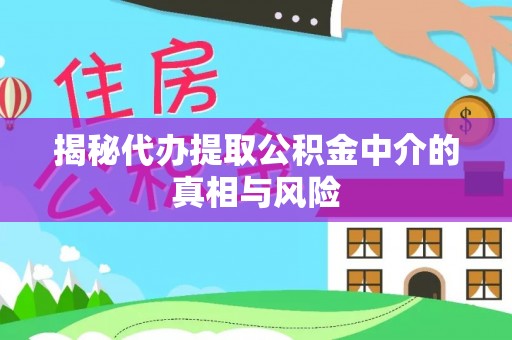 井陉揭秘代办提取公积金中介的真相与风险