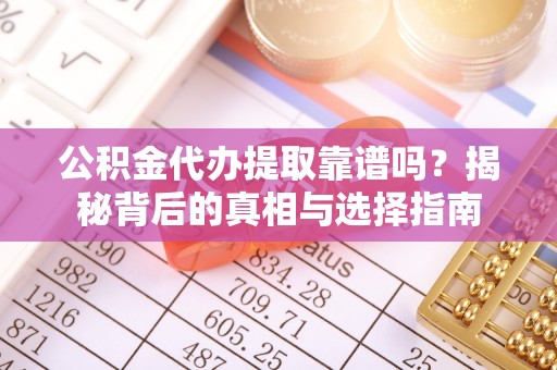 井陉公积金代办提取靠谱吗？揭秘背后的真相与选择指南