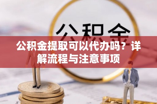 井陉公积金提取可以代办吗？详解流程与注意事项