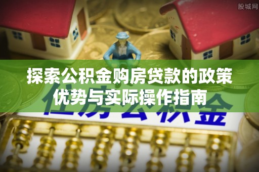 井陉探索公积金购房贷款的政策优势与实际操作指南