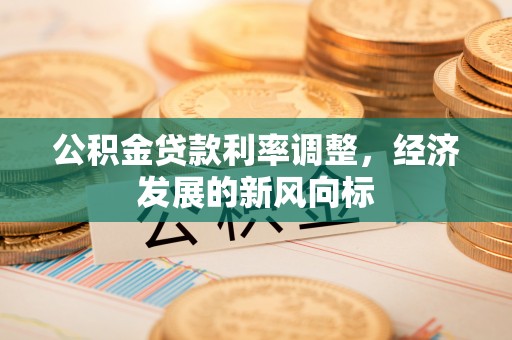 井陉公积金贷款利率调整，经济发展的新风向标