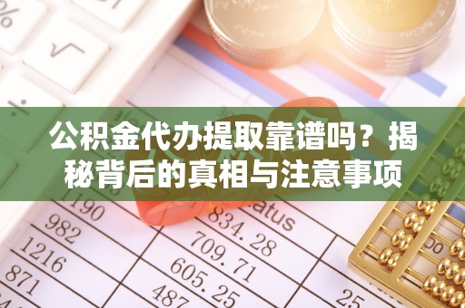 井陉公积金代办提取靠谱吗？揭秘背后的真相与注意事项