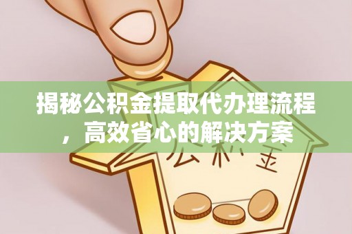 井陉揭秘公积金提取代办理流程，高效省心的解决方案
