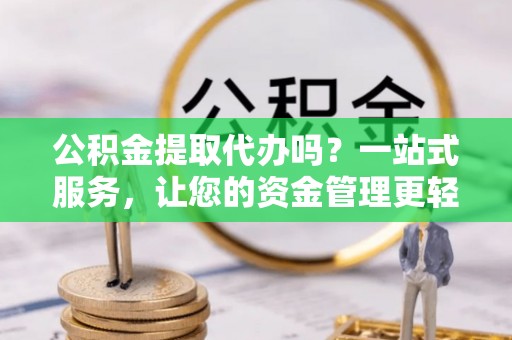 井陉公积金提取代办吗？一站式服务，让您的资金管理更轻松