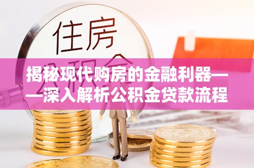 井陉揭秘现代购房的金融利器——深入解析公积金贷款流程