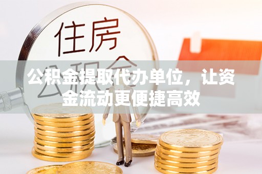 井陉公积金提取代办单位，让资金流动更便捷高效
