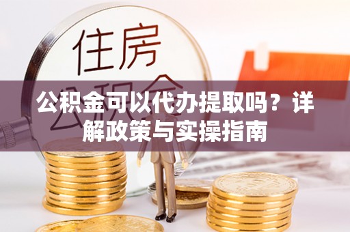 井陉公积金可以代办提取吗？详解政策与实操指南