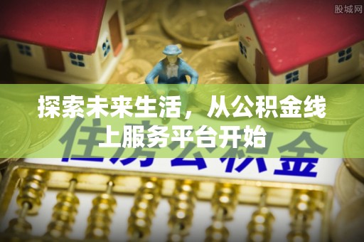 井陉探索未来生活，从公积金线上服务平台开始