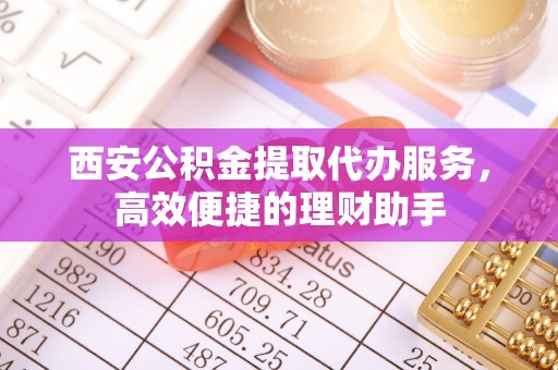 井陉西安公积金提取代办服务，高效便捷的理财助手