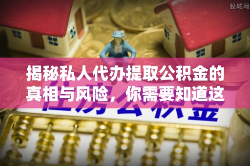 井陉揭秘私人代办提取公积金的真相与风险，你需要知道这些！