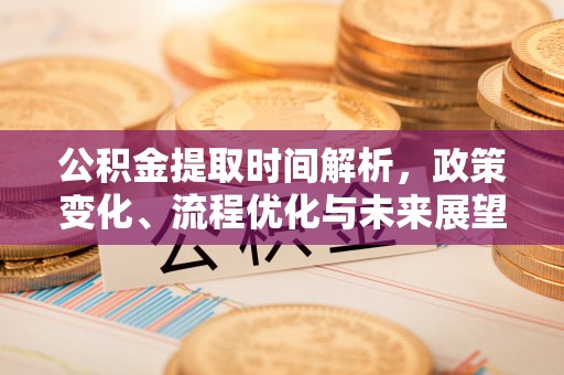 井陉公积金提取时间解析，政策变化、流程优化与未来展望
