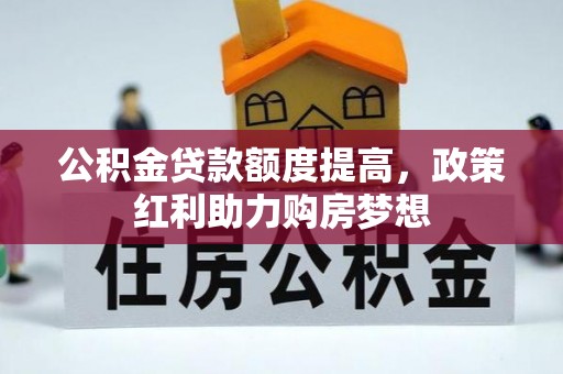 井陉公积金贷款额度提高，政策红利助力购房梦想