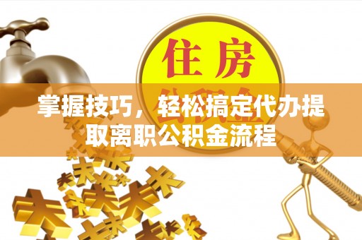 井陉掌握技巧，轻松搞定代办提取离职公积金流程