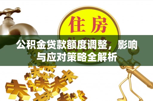 井陉公积金贷款额度调整，影响与应对策略全解析