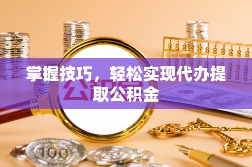 井陉掌握技巧，轻松实现代办提取公积金