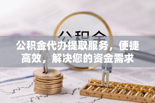 井陉公积金代办提取服务，便捷高效，解决您的资金需求