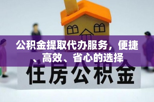 井陉公积金提取代办服务，便捷、高效、省心的选择