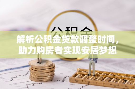 井陉解析公积金贷款调整时间，助力购房者实现安居梦想