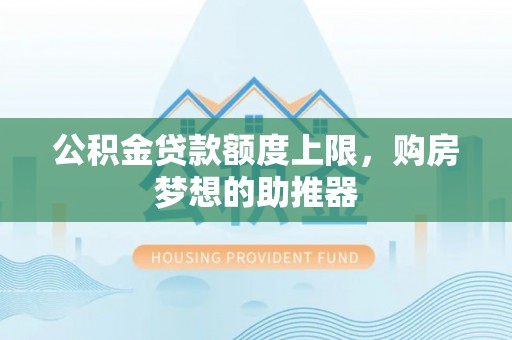 井陉公积金贷款额度上限，购房梦想的助推器