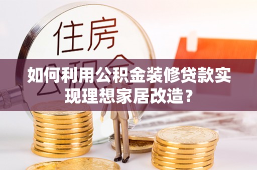 井陉如何利用公积金装修贷款实现理想家居改造？