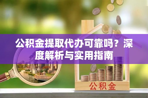 井陉公积金提取代办可靠吗？深度解析与实用指南