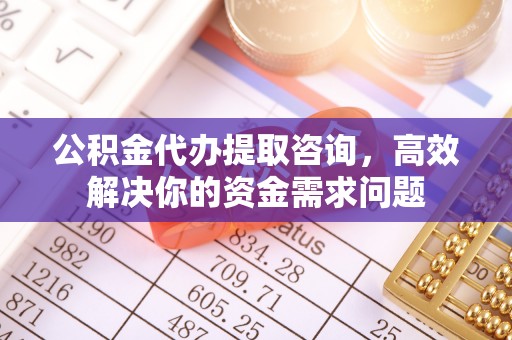 井陉公积金代办提取咨询，高效解决你的资金需求问题