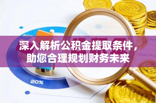 井陉深入解析公积金提取条件，助您合理规划财务未来