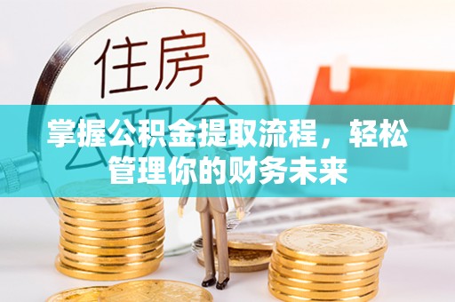 井陉掌握公积金提取流程，轻松管理你的财务未来