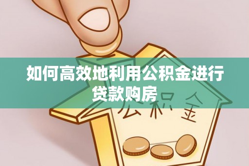 井陉如何高效地利用公积金进行贷款购房